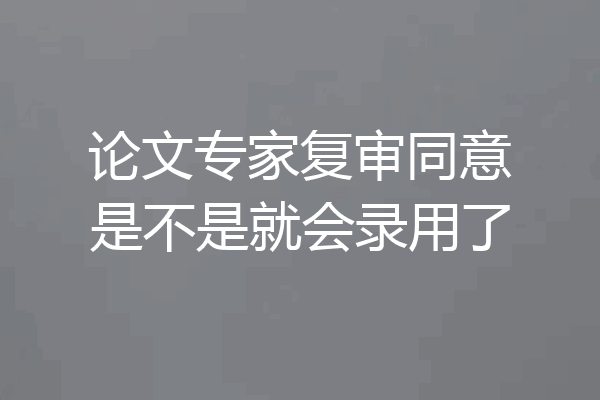 论文专家复审同意是不是就会录用了