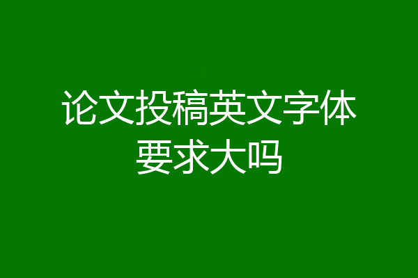 论文投稿英文字体要求大吗