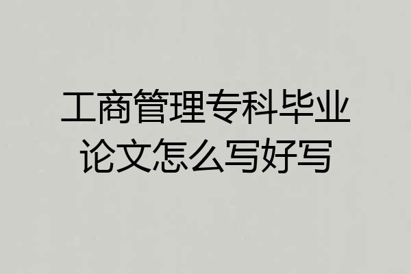 工商管理专科毕业论文怎么写好写