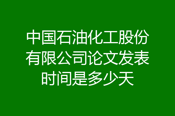 中国石油化工股份有限公司论文发表时间是多少天