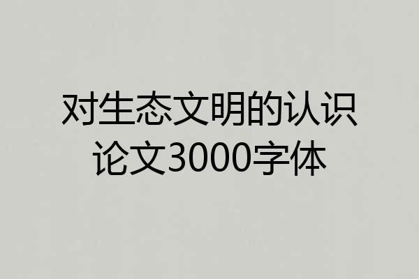 对生态文明的认识论文3000字体