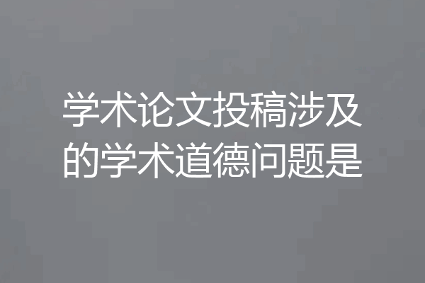 学术论文投稿涉及的学术道德问题是