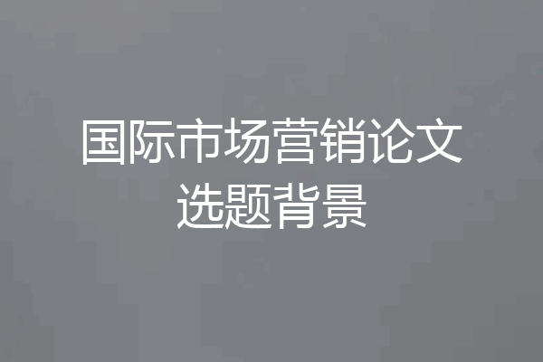 国际市场营销论文选题背景