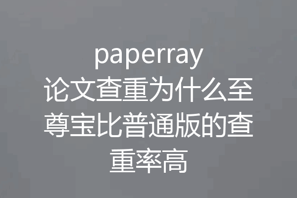 paperray论文查重为什么至尊宝比普通版的查重率高