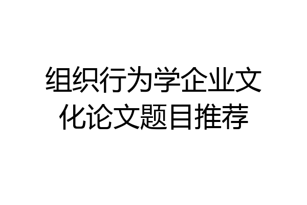 组织行为学企业文化论文题目推荐