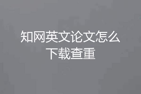 知网英文论文怎么下载查重