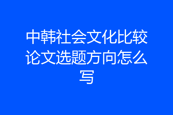 中韩社会文化比较论文选题方向怎么写
