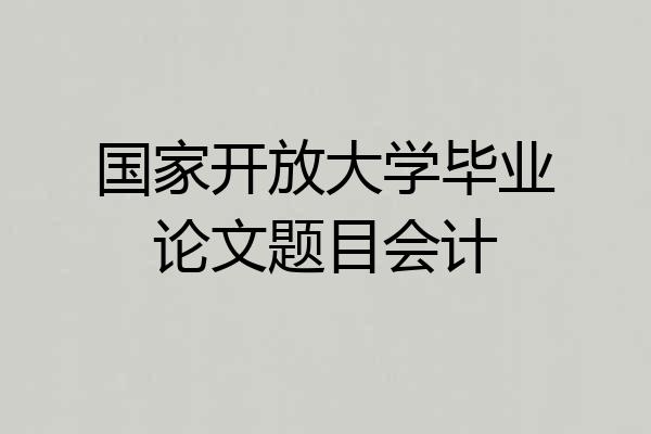 国家开放大学毕业论文题目会计