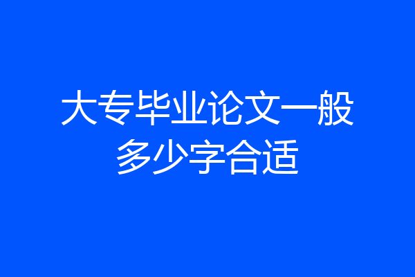 大专毕业论文一般多少字合适