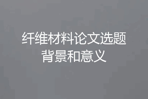 纤维材料论文选题背景和意义
