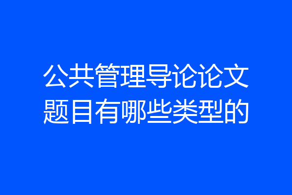 公共管理导论论文题目有哪些类型的