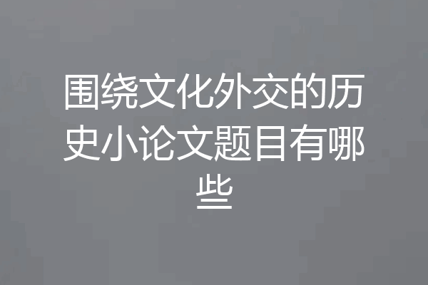 围绕文化外交的历史小论文题目有哪些