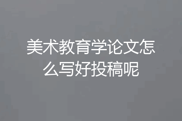 美术教育学论文怎么写好投稿呢