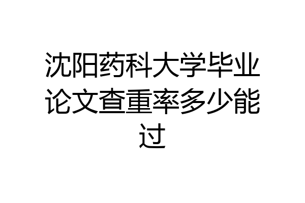 沈阳药科大学毕业论文查重率多少能过