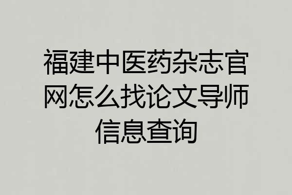 福建中医药杂志官网怎么找论文导师信息查询