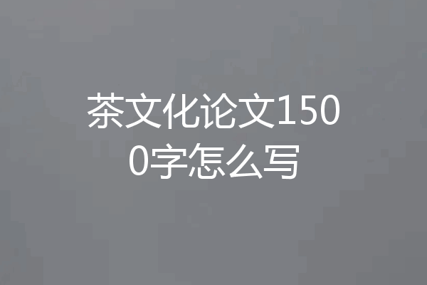 茶文化论文1500字怎么写