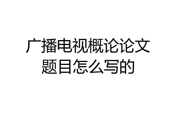 广播电视概论论文题目怎么写的