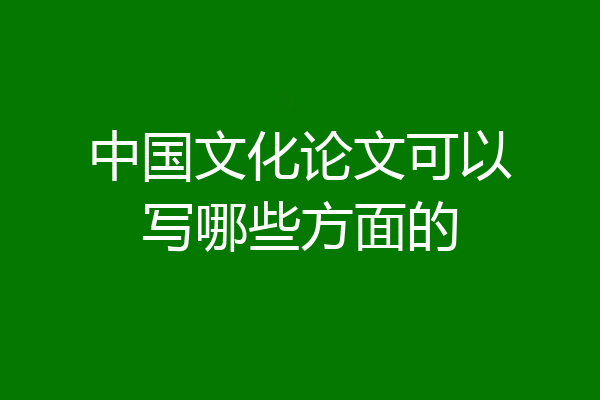 中国文化论文可以写哪些方面的