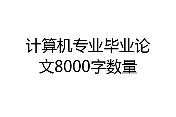 计算机专业毕业论文8000字数量