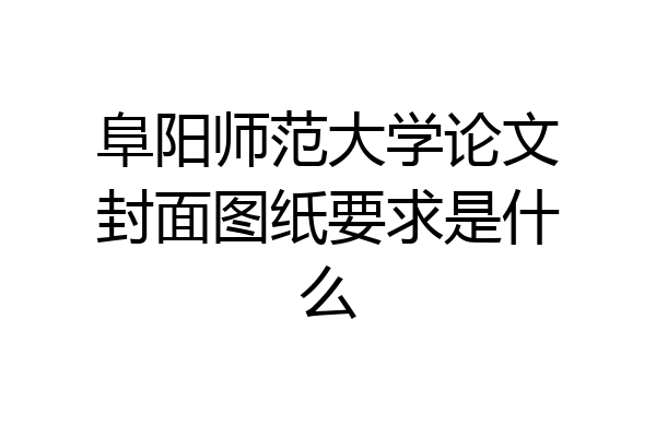 阜阳师范大学论文封面图纸要求是什么