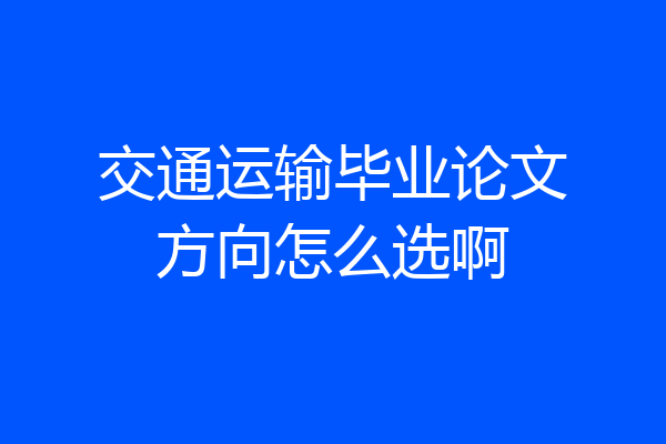 交通运输毕业论文方向怎么选啊
