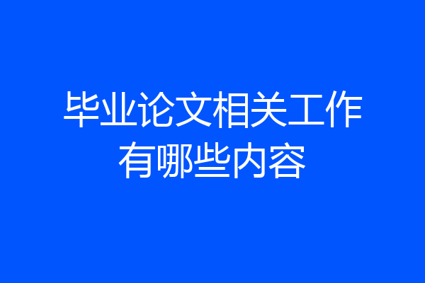 毕业论文相关工作有哪些内容
