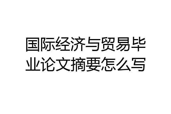 国际经济与贸易毕业论文摘要怎么写