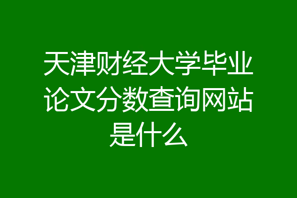 天津财经大学毕业论文分数查询网站是什么
