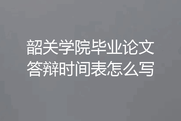 韶关学院毕业论文答辩时间表怎么写