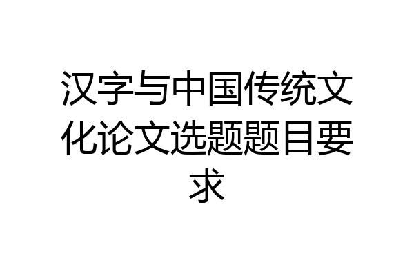汉字与中国传统文化论文选题题目要求