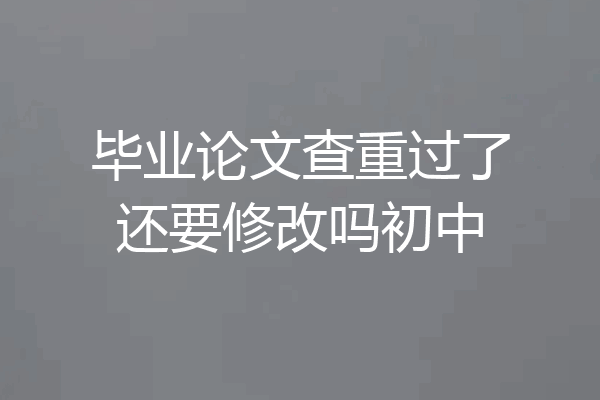 毕业论文查重过了还要修改吗初中
