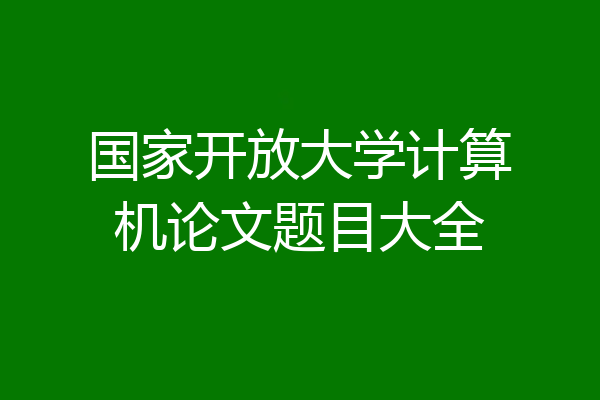 国家开放大学计算机论文题目大全