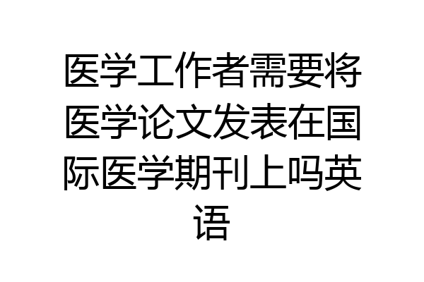 医学工作者需要将医学论文发表在国际医学期刊上吗英语