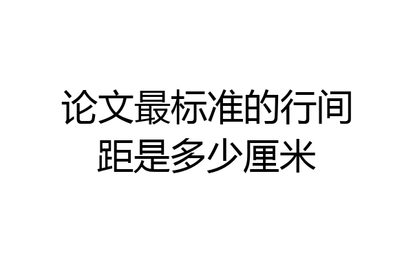 论文最标准的行间距是多少厘米