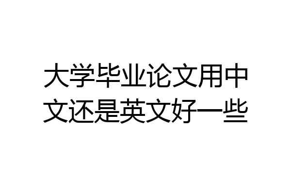 大学毕业论文用中文还是英文好一些