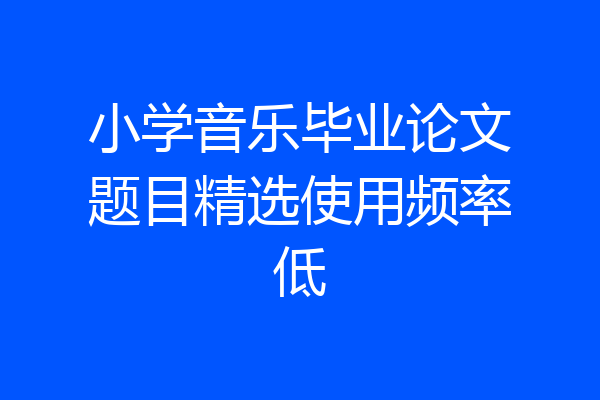 小学音乐毕业论文题目精选使用频率低