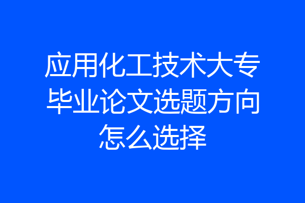 应用化工技术大专毕业论文选题方向怎么选择
