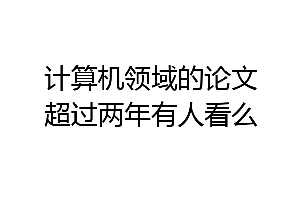 计算机领域的论文超过两年有人看么