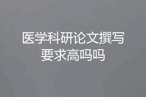 医学科研论文撰写要求高吗吗