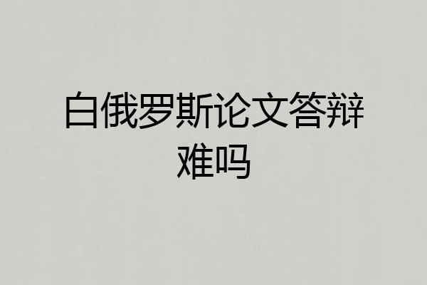 白俄罗斯论文答辩难吗