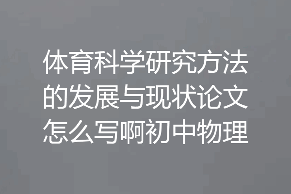 体育科学研究方法的发展与现状论文怎么写啊初中物理