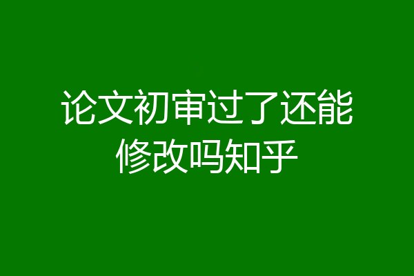 论文初审过了还能修改吗知乎