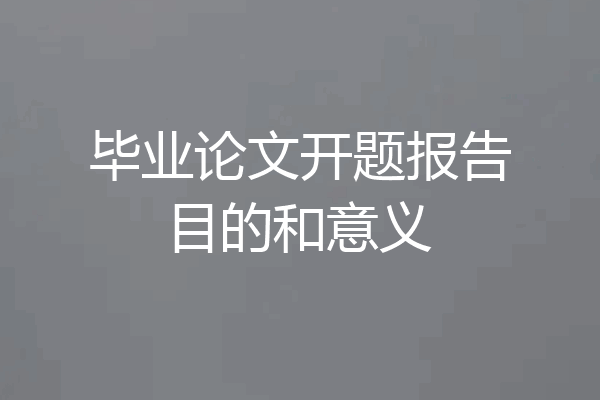 毕业论文开题报告目的和意义