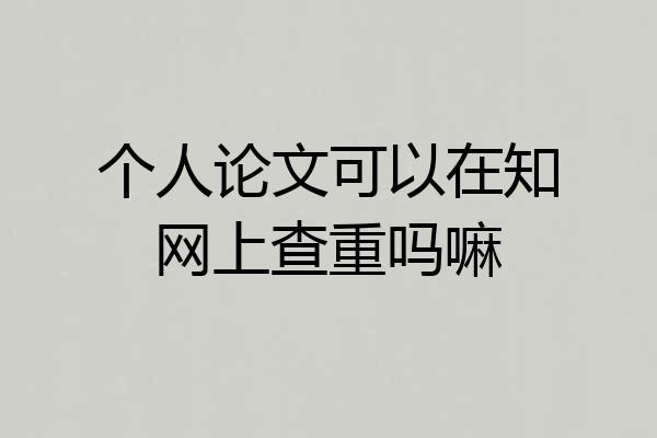 个人论文可以在知网上查重吗嘛