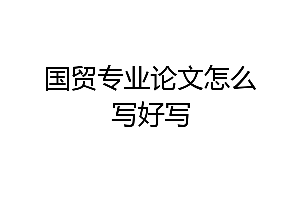 国贸专业论文怎么写好写