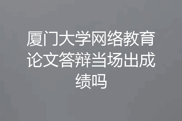 厦门大学网络教育论文答辩当场出成绩吗