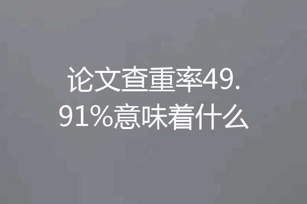 论文查重率49.91%意味着什么