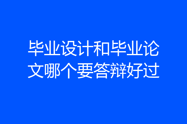 毕业设计和毕业论文哪个要答辩好过