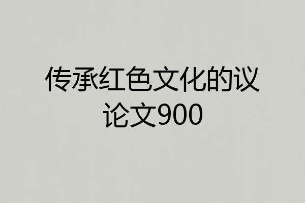 传承红色文化的议论文900