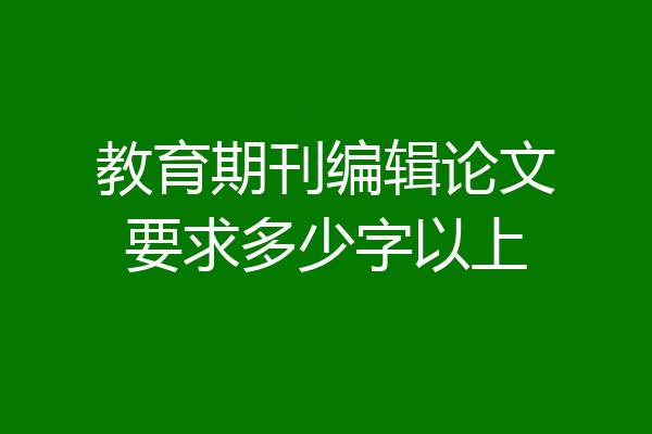 教育期刊编辑论文要求多少字以上